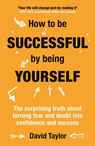 How To Be Successful By Being Yourself. The Surprising Truth About Turning Fear and Doubt into Confidence and Success