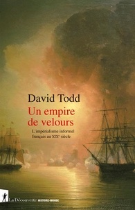 David Todd - Un empire de velours - L'impérialisme informel français au XIXe siècle.