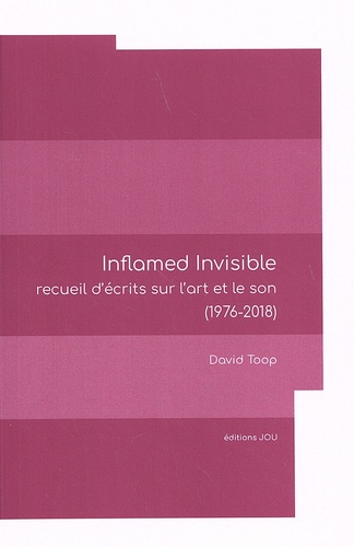Inflamed Invisible. Recueil d'écrits sur l'art et le son (1976-2018)