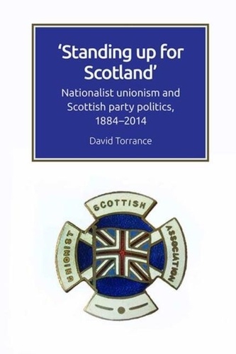 David Torrance - Standing Up for Scotland - Nationalist Unionism and Scottish Party Politics, 1884-2014.