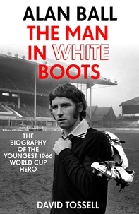David Tossell - Alan Ball: The Man in White Boots - The biography of the youngest 1966 World Cup Hero.