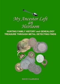  David Villanueva - My Ancestor Left an Heirloom: Hunting Family History and Genealogy Treasure Through Metal Detecting Finds.