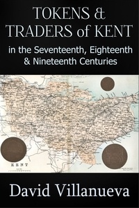  David Villanueva - Tokens and Traders of Kent in the Seventeenth, Eighteenth and Nineteenth Centuries.