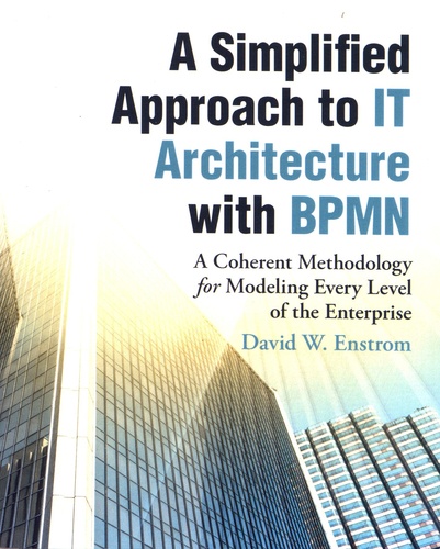 David W. Enstrom - A Simplified Approach to IT Architecture with BPMN - A Coherent Methodology for Modeling Every Level of the Enterprise.