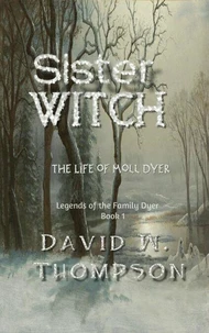 Sister Witch: The Life of Moll Dyer (Legends of the Family Dyer Book 1)
