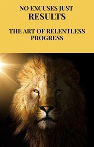 No Excuses, Just Results: The Art of Relentless Progress