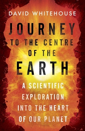 Journey to the Centre of the Earth. The Remarkable Voyage of Scientific Discovery into the Heart of Our World