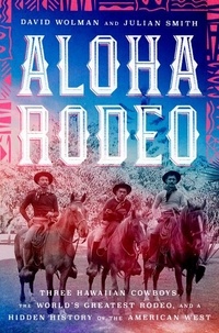 David Wolman et Julian Smith - Aloha Rodeo - Three Hawaiian Cowboys, the World's Greatest Rodeo, and a Hidden History of the American West.