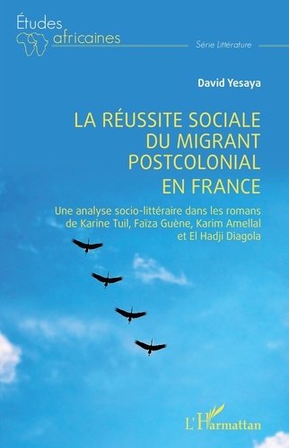 David Yesaya - La réussite sociale du migrant postcolonial en France - Une analyse socio-littéraire dans les romans de Karine Tuil, Faïza Guène, Karim Amellal et El Hadji Diagola.
