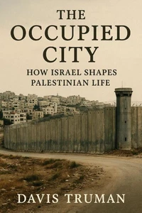 The Occupied City How Israel Shapes Palestinian Life