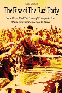  Davis Truman - The Rise of The Nazi Party How Hitler Used The Power of Propaganda And Mass Communication to Rise to Power.