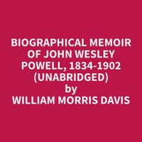Biographical Memoir of John Wesley Powell, 1834-1902 (Unabridged)