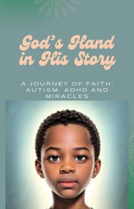 God’s Hand in His Story:   A Journey of Faith, Autism, ADHD and Miracles