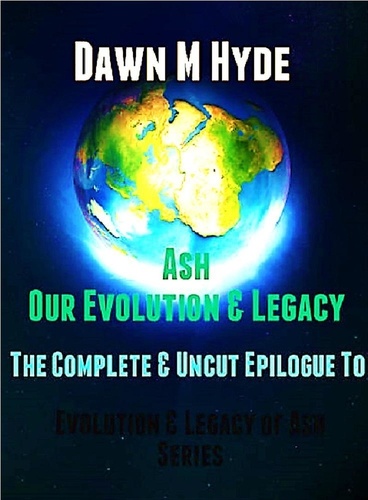  Dawn M Hyde - Ash-Our Evolution &amp; Legacy:  The Complete &amp; Uncut Epilogue - Evolution &amp; The Legacy of Ash, #4.