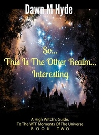  Dawn M Hyde - So...This Is The Other Realm...Interesting - A High Witch's Guide: To The WTF Moments Of The Universe, #2.