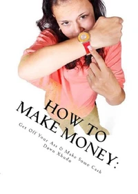 How to Make Money: Get Off Your Ass &amp; Make Some Cash