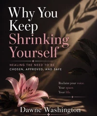 Why You Keep Shrinking Yourself Healing the Need to Be Chosen, Approved, and Safe