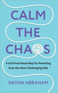 Dayna Abraham - Calm the Chaos - A Fail-Proof Road Map for Parenting Even the Most Challenging Kids.