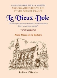 De la maduère andré Pidoux - LE VIEUX DOLE III : LE VIEUX DOLE. Tome III - Tome troisième. Histoire pittoresque, artistique et anecdotique d'une ancienne capita.