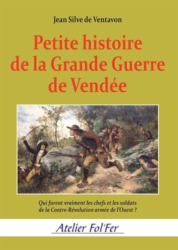 De ventavon jean Silve - Petite histoire de la Grande Guerre de Vendée - Qui furent vraiment les chefs et les soldats de la Contre-Révolution armée de l’Ouest ?.
