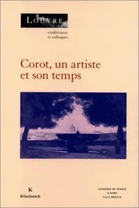 Corot, Un Artiste Et Son Temps. Actes Des Colloques Organises Au Musee Du Louvre Par Le Service Culturel Les 1er Et 2 Mars 1996 A Paris Et Par L'Academie De France A Rome, Villa Medicis, Le 9 Mars 1996 A Rome