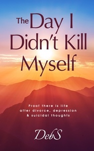  Deb S - The Day I Didn't Kill Myself: Proof There is Life After Divorce, Depression &amp; Suicidal Thoughts.