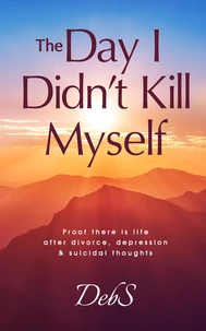 The Day I Didn't Kill Myself: Proof There is Life After Divorce, Depression & Suicidal Thoughts
