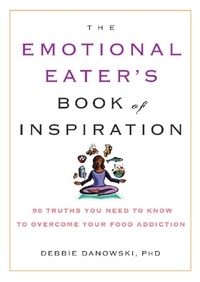 Debbie Danowski - The Emotional Eater's Book of Inspiration - 90 Truths You Need to Know to Overcome Your Food Addiction.