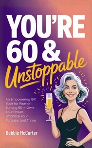 You're 60 and Unstoppable: An Empowering Gift Book for Women Turning 60 — Own Your Power, Embrace Your Purpose, and Thrive