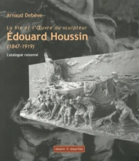 La vie et l'oeuvre du sculpteur Edouard Houssin (1847-1919)