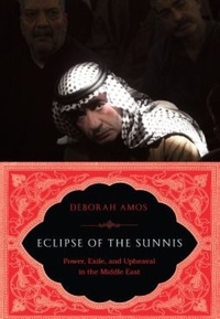 Deborah Amos - Eclipse of the Sunnis - Power, Exile, and Upheaval in the Middle East.