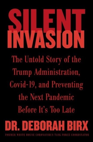 Deborah Birx - Silent Invasion - The Untold Story of the Trump Administration, Covid-19, and Preventing the Next Pandemic Before It's Too Late.