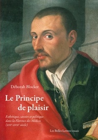 Déborah Blocker - Le Principe de plaisir - Esthétique, savoirs et politique dans la Florence des Médicis (XVIe-XVIIe siècle).