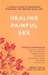 Healing Painful Sex. A Woman's Guide to Confronting, Diagnosing, and Treating Sexual Pain