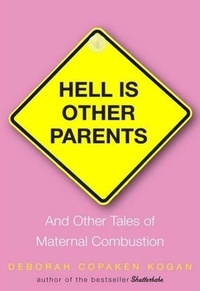 Deborah Copaken Kogan - Hell Is Other Parents - And Other Tales of Maternal Combustion.