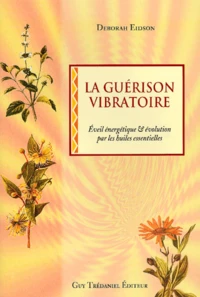 La Guerison Vibratoire. Eveil Energetique Et Evolution Par L'Utilisation Des Huiles Essentielles