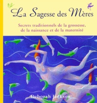 Deborah Jackson - La Sagesse Des Meres. Secrets Traditionnels De La Grossesse, De La Naissance Et De La Maternite.