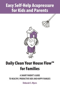  Deborah S. Myers - Easy Self-Help Acupressure for Kids and Parents: Daily Clean Your House Flow for Families —A Smart Parent’s Guide to Healthy, Productive Kids and Happy Families - Easy Self-Help Acupressure, #1.