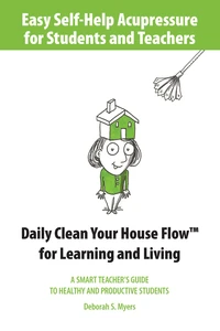 Easy Self-Help Acupressure for Students and Teachers: Daily Clean Your House Flow for Learning and Living--A Smart Guide to Healthy and Productive Students