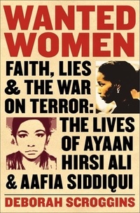 Deborah Scroggins - Wanted Women - Faith, Lies, and the War on Terror: The Lives of Ayaan Hirsi Ali and Aafia Siddiqui.