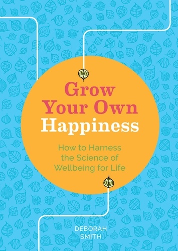 Grow Your Own Happiness. How to Harness the Science of Wellbeing for Life