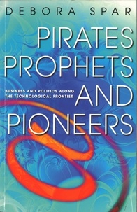 Deborah Spar - Pirates, Prophets And Pioneers - Business and Politics Along the Technological Frontier.