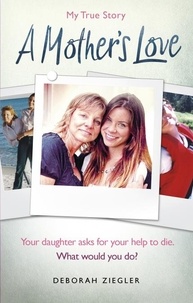 Deborah Ziegler - A Mother’s Love - Your daughter asks for your help to die. What would you do?.