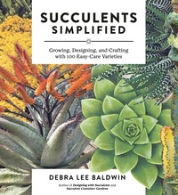 Debra Lee Baldwin - Succulents Simplified - Growing, Designing, and Crafting with 100 Easy-Care Varieties.