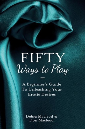 Debra Macleod - Fifty Ways to Play - A Beginner’s Guide to Unleashing your Erotic Desires.