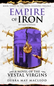 Empire of Iron: A Novel of the Vestal Virgins (Book Three in The Vesta Shadows trilogy, Revised Edition)