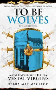 To Be Wolves: A Novel of the Vestal Virgins (Book Two in The Vesta Shadows trilogy, Revised Edition)