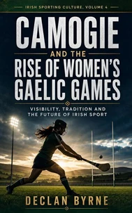 Camogie and the Rise of Women’s Gaelic Games: Visibility, Tradition and the Future of Irish Sport