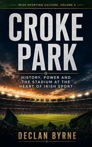 Croke Park: History, Power and the Stadium at the Heart of Irish Sport