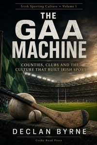 The GAA Machine: Counties, Clubs and the Culture That Built Irish Sport